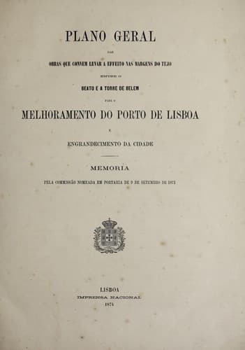 Plano geral das obras que convem levar a effeito nas margens do Tejo entre o Beato e a torre de Belem para o melboramento do porto de Lisboa e engrande cimento da cidade: memoria pela commissão nomeada em portaria de 9 de setembro de 1871