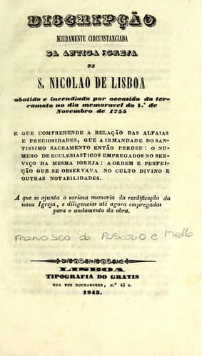Discripção miudamente circunstanciada da antiga Igreja de S. Nicolao de Lisboa: abatida e incendiada por occasião do terramoto no dia memoravel do 1.⁰ de novembro de 1755 : e que comprehende a relação das alfaias e preciosidades, que a irmandade do santissimo sacramento então perdeu, o numero de ecclesiasticos empregados no serviço da mesma igreja, a ordem e perfeição que se observava no culto divino e outras notabilidades a que se ajunta e corioza memoria da reedificação da nova Igreja, e diligencias até agora empregadas para o andamento da obra