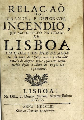 Relaçaõ do grande, e deploravel incendio que acconteceo na cidade de Lisboa em o dia 5. do mez de agosto do anno de 1753: com particular noticia de alguns mais, que tem accontecido desde o anno de 1750, até o prezente