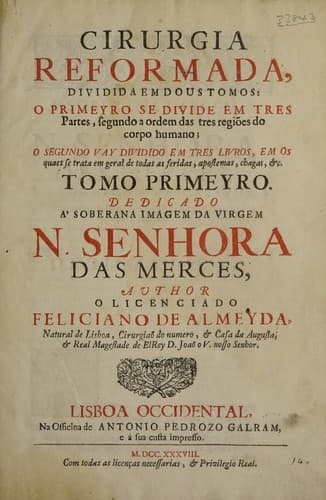 Cirurgia reformada, dividida em dous tomos, o primeyro se divide em tres partes, segundo a ordem das tres regiões do corpo humano; o segundo vay dividido em tres livros, em os quaes se trata em geral de todas as feridas, apostemas, chagas, etc