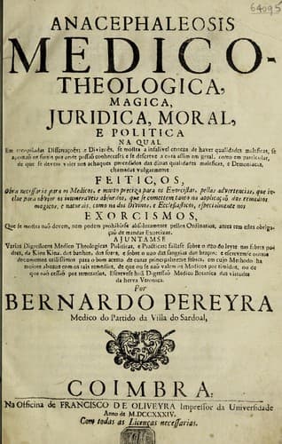 Ancephaleosis medico-theologica, magica, juridica, moral, e politica na qual em recopiladas dissertaçoẽs, e divizoẽs, se mostra a infalivel certeza de haver qualidades maleficas ... e se descreve a cura ... de que se devem valer nos achaques procedidos das dittas qualidades maleficas, e demoniacas ... Ajuntamse varias digressoens ... sobre o uzo do leyte nas febres podres, da kina kina, etc