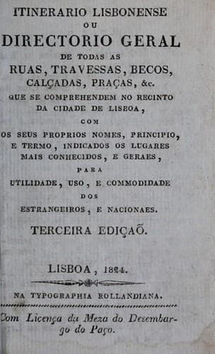 Itinerario lisbonense, ou, Directorio geral de todas as ruas, travessas, becos, calçadas, praças, &c . que se comprehendem no recinto da cidade de Lisboa, com os seus proprios nomes, principio, e termo, indicados os lugares mais conhecidos, e geraes, para utilidade, uso, e commodidade dos estrangeiros, e nacionaes