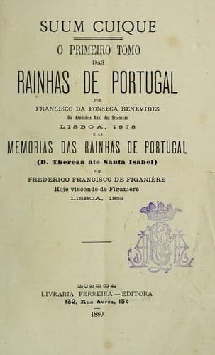 Suum cuique: o primeiro tomo das Rainhas de Portugal por Francisco da Fonseca Benevides, da Academia Real das Sciencias, Lisboa 1878, e as Memorias das rainhas de Portugal (D. Theresa até Santa Isabel) por Frederico Francisco de Figanière, hoje visconde de Figanière, Lisboa, 1859