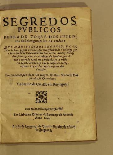 Segredos publicos, pedra de toque dos intendos do inimiguo, & luz da verdade: que manifestaos enganos, e cautelas de huns papeis volantes, que vai espalbando o inimigo por o principado de Catalunha com tres cartas del  rey Christianissimo, & duas do arcebispo de Burdeos, que co[n]tem a entrada naual em Catalunha, & a victoria dadita armada, & hu[m]a provisão do serenissimo rey de Portugal em fauor dos Catalães. Por mandado, & ordem dos muyto illustres senhores deputados, & ouuidores traduzido de Catalão em Portugues