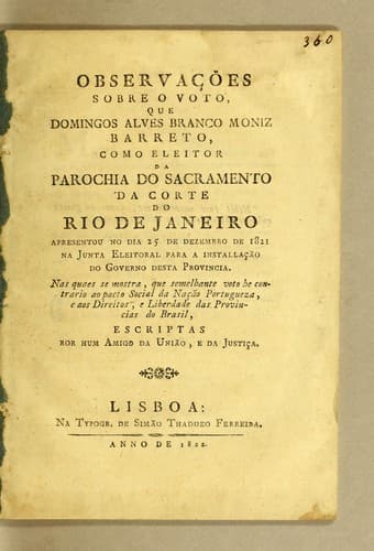 Observações sobre o voto, que Domingos Alves Branco Moniz Barreto, como eleitor da parochia do sacramento da Corte do Rio de Janeiro apresentou no dia 25 de dezembro de 1821 na junta eleitoral para a installação do governo desta provincia: Nas quaes se mostra, que semelhante voto he contrario ao pacto social da nação portugueza, e aos direitos e liberdade das provincias do Brasil