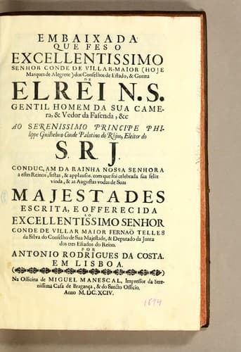 Embaixada que fes o excellentissimo senhor conde de Villar-Maior (hoje marques de Alegrete) dos conselhos de estado, & guerra de el rei N. S. gentil homem da sua camera, & vedor da fasenda, &c: Ao serenissimo principe Philippe Guilhelmo conde palatino do Rhim, eleitor do S. R. J. conduçam da rainha nossa senhora a estes reinos, festas, & applausos, come que foi celebrada sua felix vinda, & as augustas vodas de Suas Majestades escrita, e offerecida ao excellentissimo senhor conde de Villar Maior Fernaõ Telles da Silva do conselho de Sua Majestade, & deputado da junra dos tres estados do reino