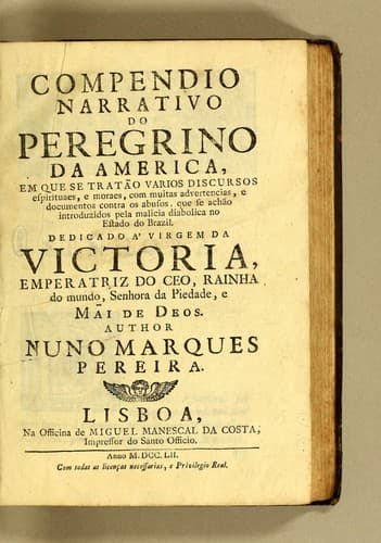 Compendio narrativo do peregrino da America: em que se tratão varios discursos espirituaes, e moraes, com muitas advertencias, e documentos contra os abusos, que se achão introduzidos pela malicia diabolica no estado do Brazil. Dedicado á Virgem da Victoria, emperatriz do ceo, rainha do mundo, senhora da piedade, e mãi de Deos