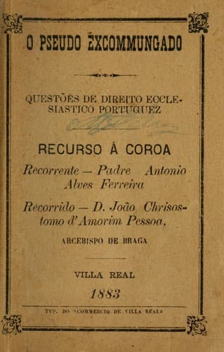 O pseudo excommungado: questões de direito ecclesiastico portuguez : recurso á coroa, recorrente, padre Antonio Alves Ferreira, recorrido, D. João Chrisostomo d'Amorim Pessoa, arcebispo de Braga