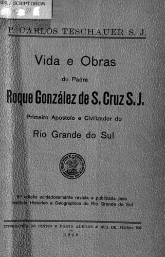 Vida e obras do padre Roque González de Santa Cruz, S. J.: primeiro apostolo do Rio Grande do Sul (contribuic̜ão para a historia da civilizac̜ão no Brasil)