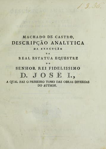 Descripcʹao analytica da execucʹao da estatua equestre erigida em Lisboa a gloria do Senhor Rei fidelissimo D. Jose I.: com algumas reflexoes e notas instructivas, para os mancebos portuguezes, applicados a escultura : e com varias estampas que mostrao os desenhos, que servirao de exemplares; alguns estudos que se fizerao; a maquina interna, e methodo com que se construio o modelo grande; e toda a escultura do monumento, do modo que se expoz ao publico