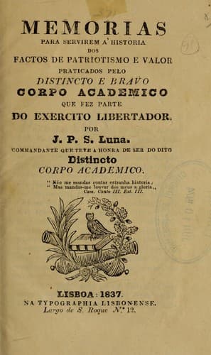 Memorias para servirem a' historia dos factos de patriotismo e valor praticados pelo distincto e bravo Corpo Academico que faz parte do Exercito Libertador.: Por J.P.S. Luna, commandante que teve a honra de ser do dito distincto Corpo Academico.