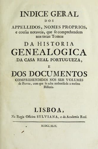 Indice geral dos appellidos, nomes proprios, e cousas notaveis, que se comprehendem nos treze tomos da Historia genealogica da casa real portugueza, e dos documentos comprehendidos nos seis volumes de Provas, com que se acha authorisada a mesma historia